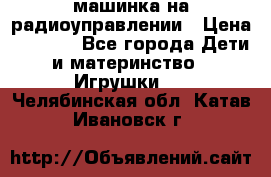 машинка на радиоуправлении › Цена ­ 1 000 - Все города Дети и материнство » Игрушки   . Челябинская обл.,Катав-Ивановск г.